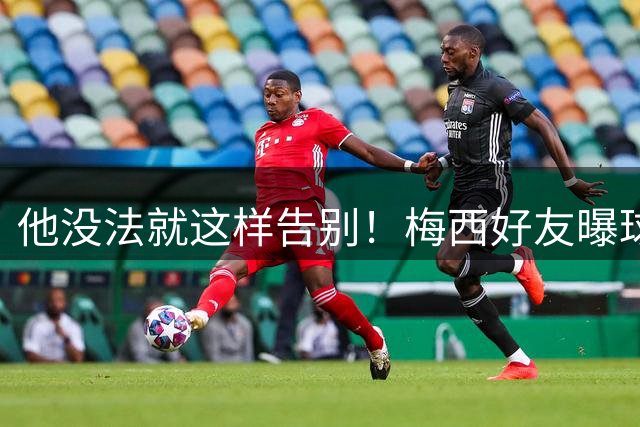他没法就这样告别！梅西好友曝球王还要再踢一届