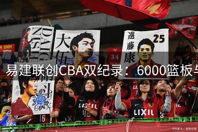 易建联创CBA双纪录：6000篮板与万分成传奇